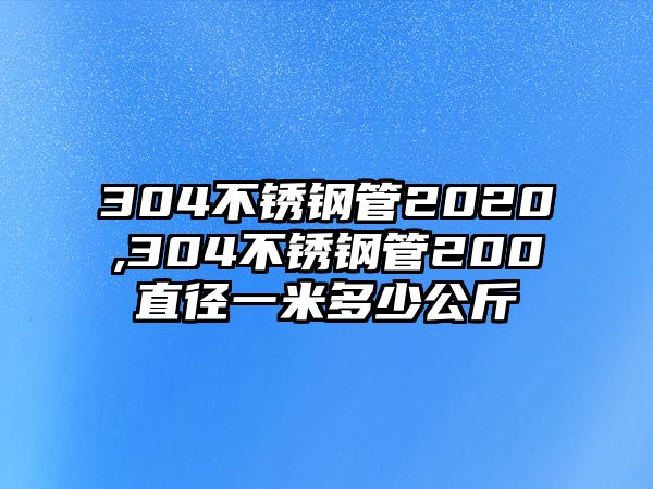 304不銹鋼管2020,304不銹鋼管200直徑一米多少公斤