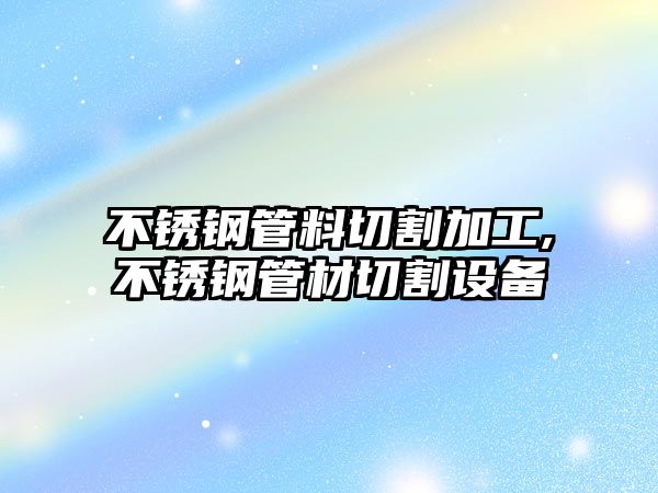 不銹鋼管料切割加工,不銹鋼管材切割設(shè)備