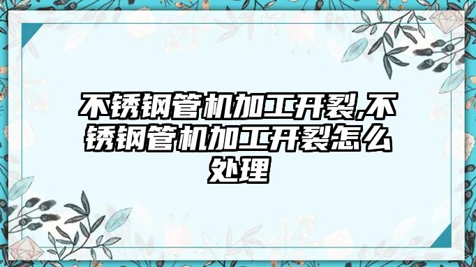 不銹鋼管機(jī)加工開裂,不銹鋼管機(jī)加工開裂怎么處理