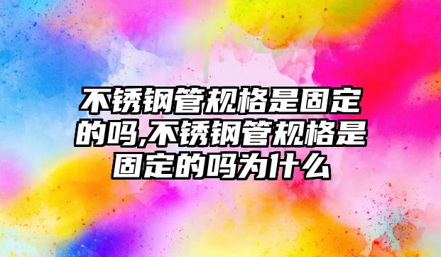 不銹鋼管規(guī)格是固定的嗎,不銹鋼管規(guī)格是固定的嗎為什么