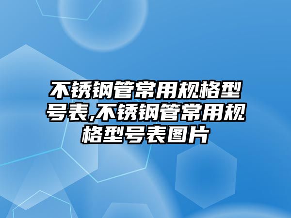 不銹鋼管常用規(guī)格型號表,不銹鋼管常用規(guī)格型號表圖片