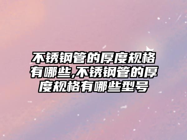 不銹鋼管的厚度規(guī)格有哪些,不銹鋼管的厚度規(guī)格有哪些型號