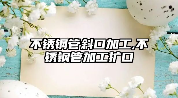 不銹鋼管斜口加工,不銹鋼管加工擴(kuò)口