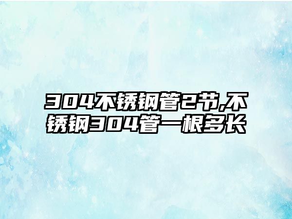 304不銹鋼管2節(jié),不銹鋼304管一根多長