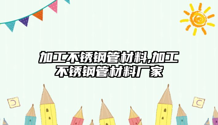 加工不銹鋼管材料,加工不銹鋼管材料廠家