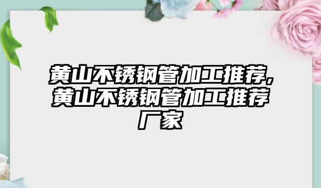 黃山不銹鋼管加工推薦,黃山不銹鋼管加工推薦廠家