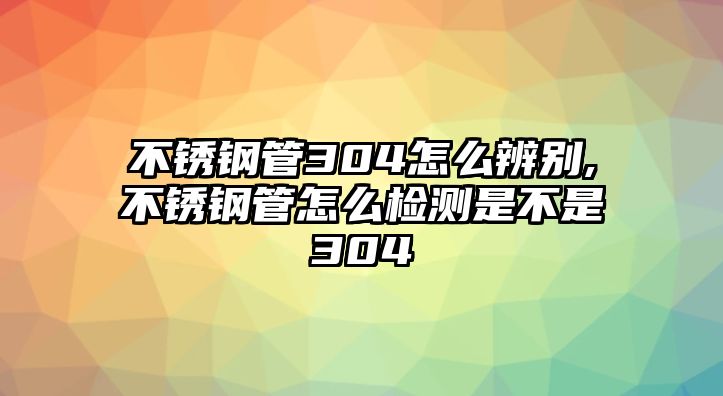 不銹鋼管304怎么辨別,不銹鋼管怎么檢測是不是304