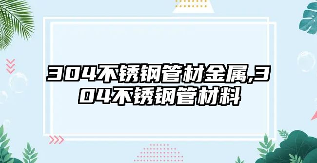 304不銹鋼管材金屬,304不銹鋼管材料