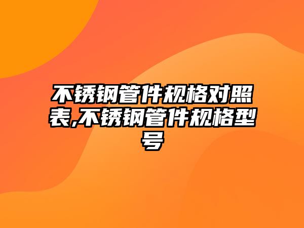 不銹鋼管件規(guī)格對照表,不銹鋼管件規(guī)格型號