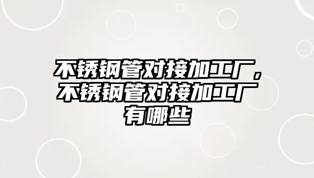 不銹鋼管對(duì)接加工廠,不銹鋼管對(duì)接加工廠有哪些