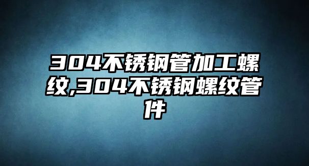 304不銹鋼管加工螺紋,304不銹鋼螺紋管件