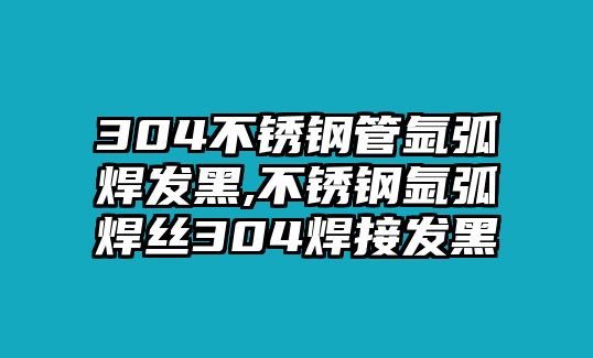 304不銹鋼管氬弧焊發(fā)黑,不銹鋼氬弧焊絲304焊接發(fā)黑