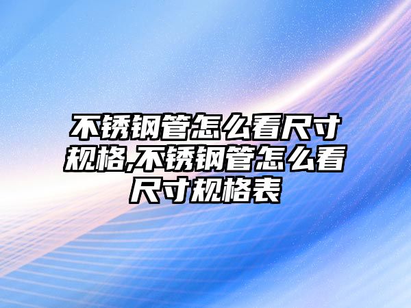 不銹鋼管怎么看尺寸規(guī)格,不銹鋼管怎么看尺寸規(guī)格表