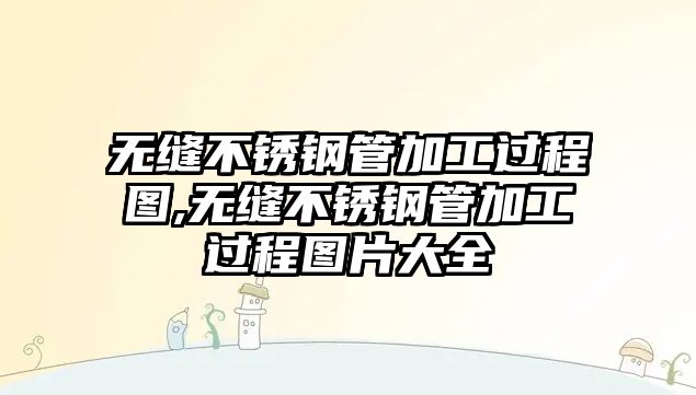 無縫不銹鋼管加工過程圖,無縫不銹鋼管加工過程圖片大全