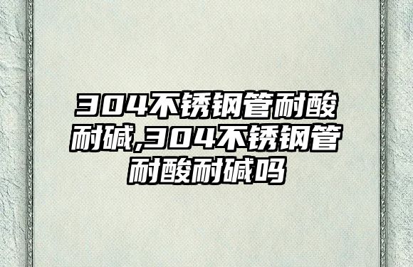 304不銹鋼管耐酸耐堿,304不銹鋼管耐酸耐堿嗎