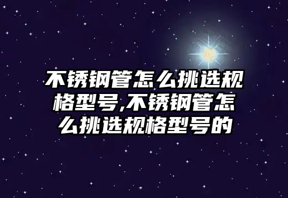 不銹鋼管怎么挑選規(guī)格型號(hào),不銹鋼管怎么挑選規(guī)格型號(hào)的