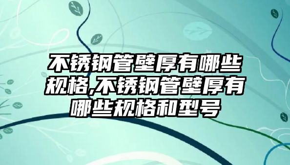 不銹鋼管壁厚有哪些規(guī)格,不銹鋼管壁厚有哪些規(guī)格和型號