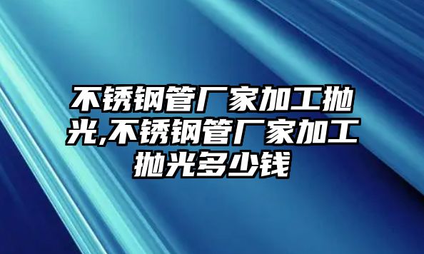 不銹鋼管廠家加工拋光,不銹鋼管廠家加工拋光多少錢