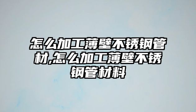 怎么加工薄壁不銹鋼管材,怎么加工薄壁不銹鋼管材料