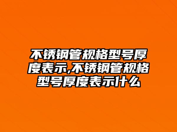 不銹鋼管規(guī)格型號(hào)厚度表示,不銹鋼管規(guī)格型號(hào)厚度表示什么