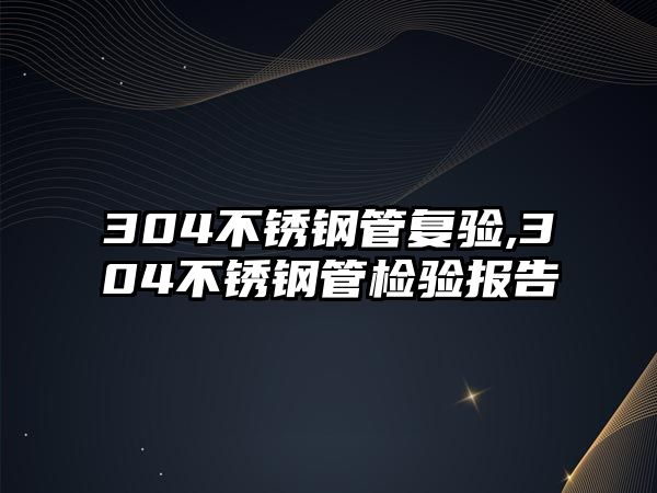 304不銹鋼管復(fù)驗(yàn),304不銹鋼管檢驗(yàn)報(bào)告