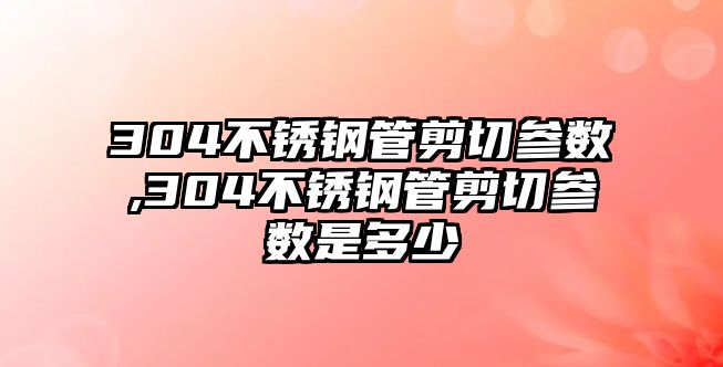 304不銹鋼管剪切參數(shù),304不銹鋼管剪切參數(shù)是多少