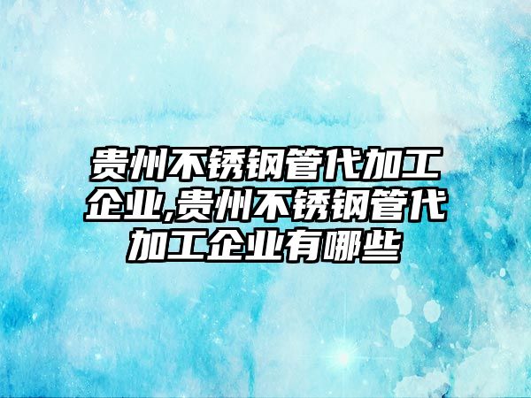 貴州不銹鋼管代加工企業(yè),貴州不銹鋼管代加工企業(yè)有哪些